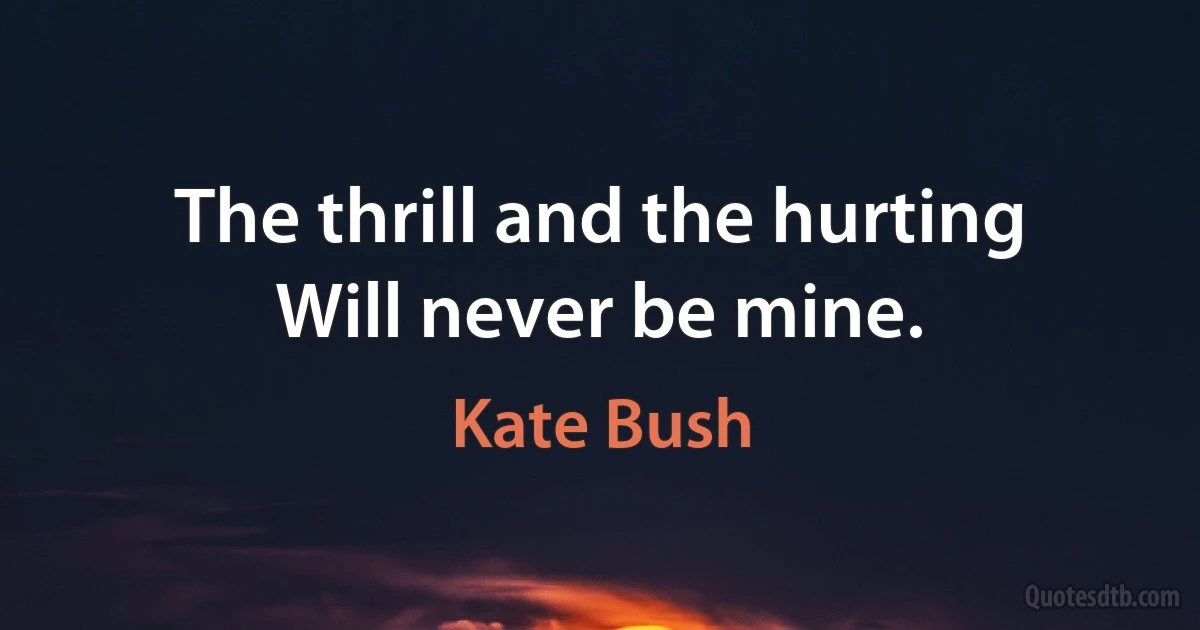 The thrill and the hurting
Will never be mine. (Kate Bush)