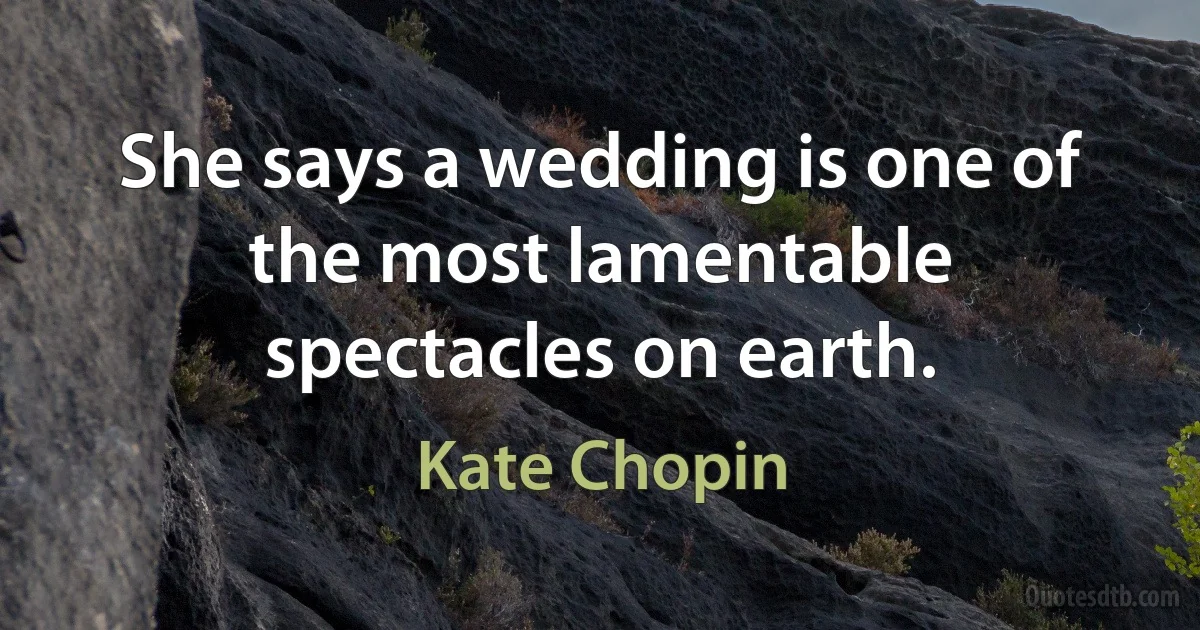 She says a wedding is one of the most lamentable spectacles on earth. (Kate Chopin)