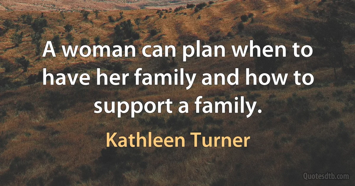 A woman can plan when to have her family and how to support a family. (Kathleen Turner)