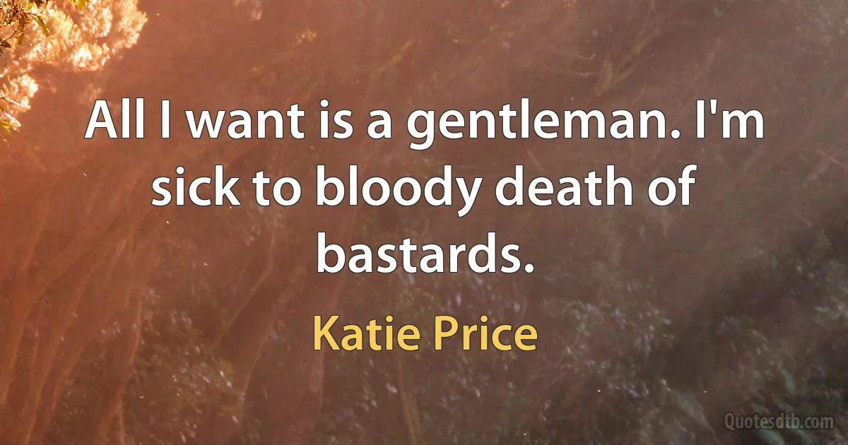 All I want is a gentleman. I'm sick to bloody death of bastards. (Katie Price)