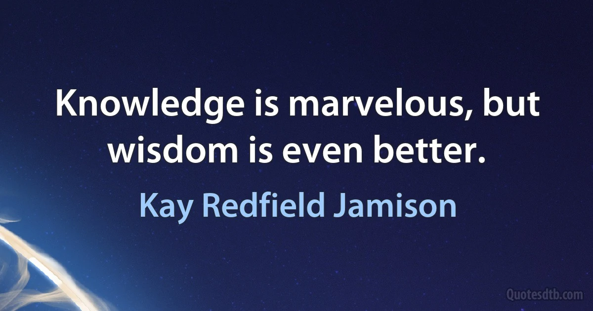 Knowledge is marvelous, but wisdom is even better. (Kay Redfield Jamison)