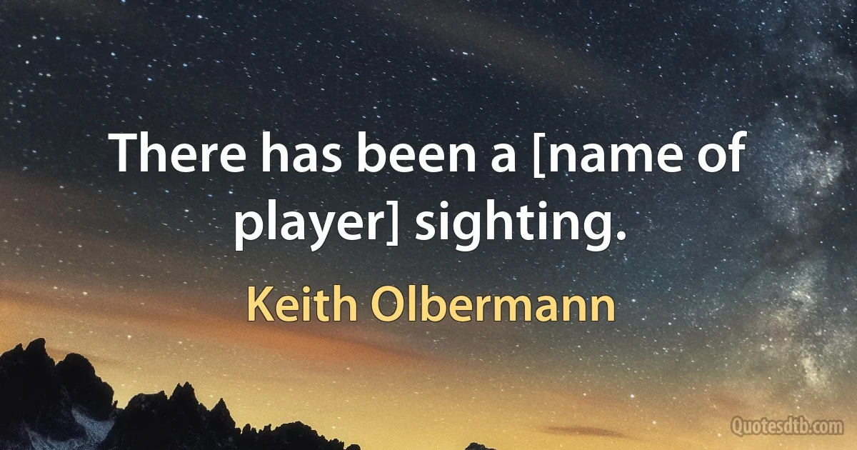 There has been a [name of player] sighting. (Keith Olbermann)