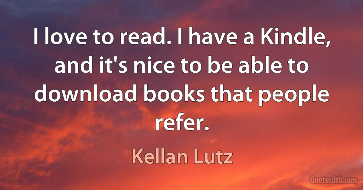 I love to read. I have a Kindle, and it's nice to be able to download books that people refer. (Kellan Lutz)