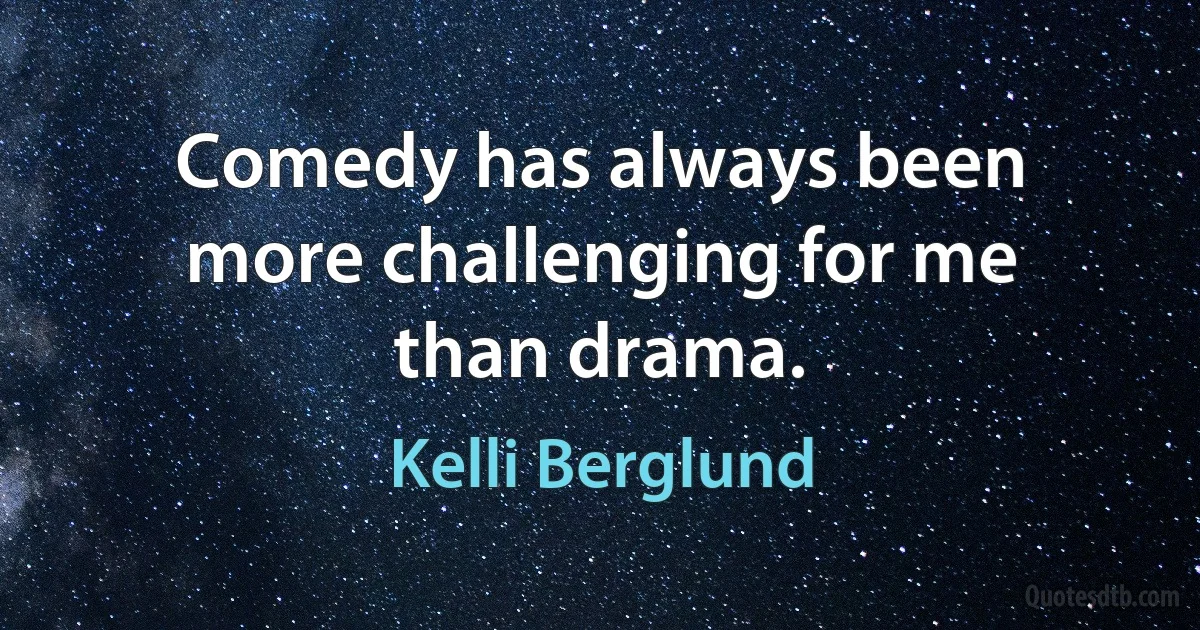 Comedy has always been more challenging for me than drama. (Kelli Berglund)