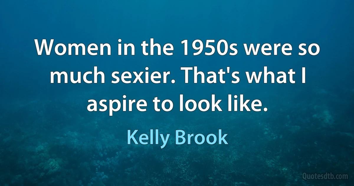 Women in the 1950s were so much sexier. That's what I aspire to look like. (Kelly Brook)