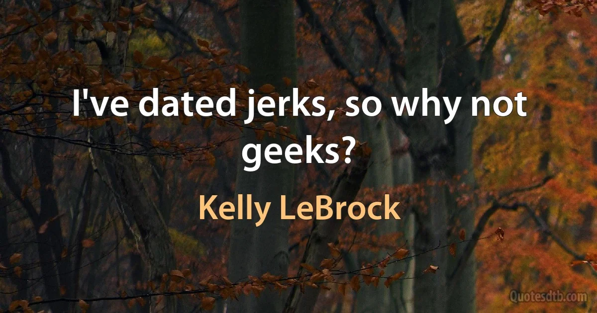 I've dated jerks, so why not geeks? (Kelly LeBrock)