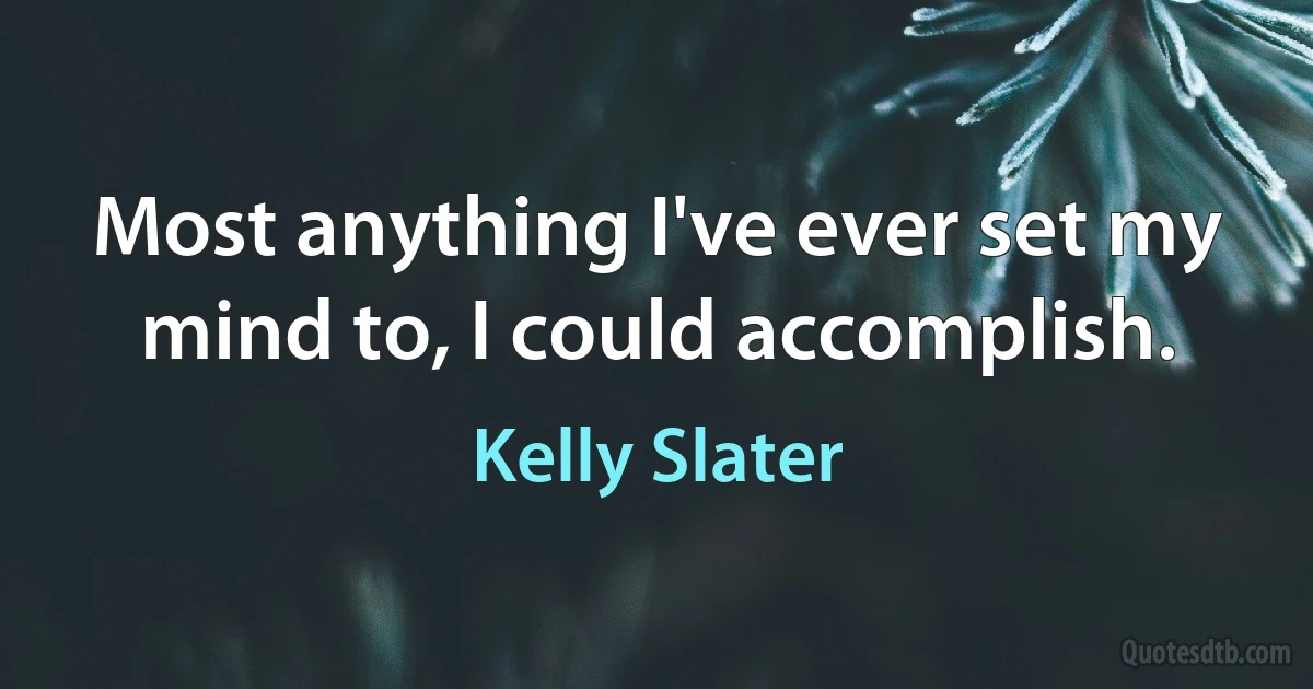 Most anything I've ever set my mind to, I could accomplish. (Kelly Slater)