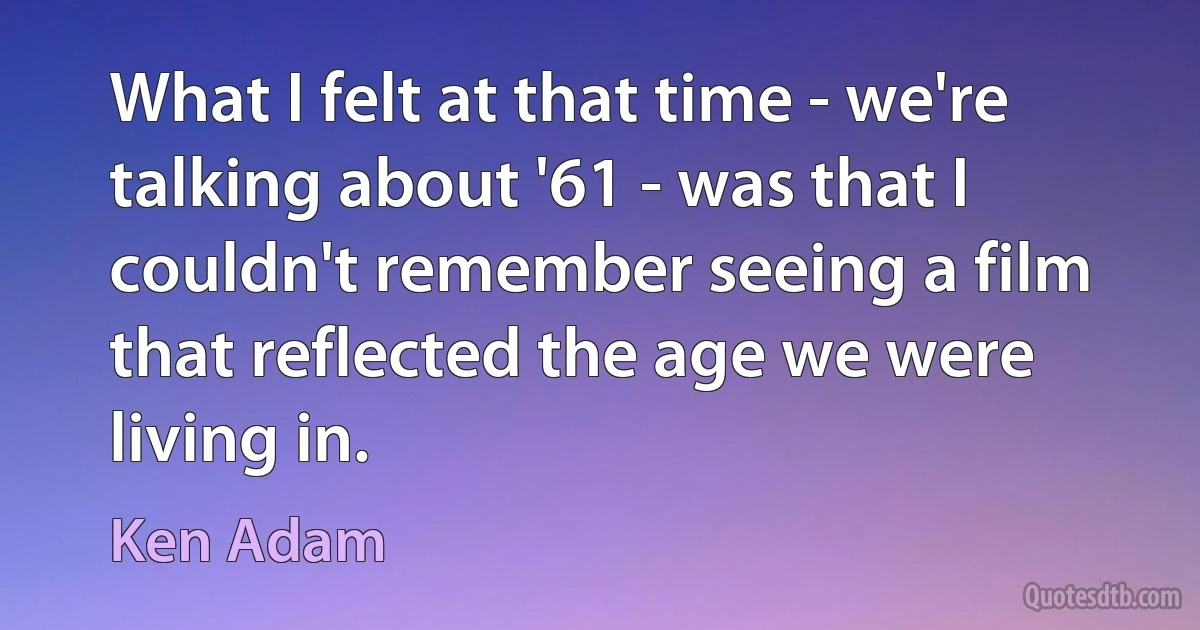 What I felt at that time - we're talking about '61 - was that I couldn't remember seeing a film that reflected the age we were living in. (Ken Adam)