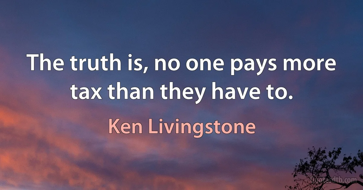 The truth is, no one pays more tax than they have to. (Ken Livingstone)