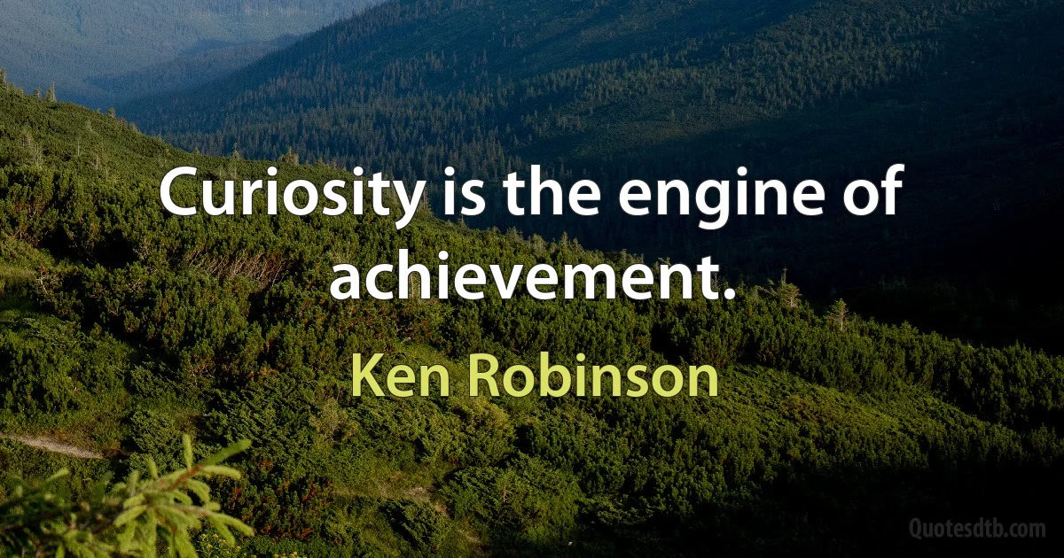 Curiosity is the engine of achievement. (Ken Robinson)