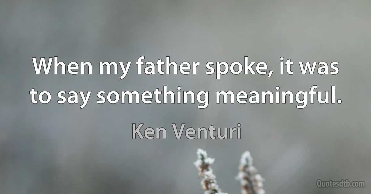 When my father spoke, it was to say something meaningful. (Ken Venturi)