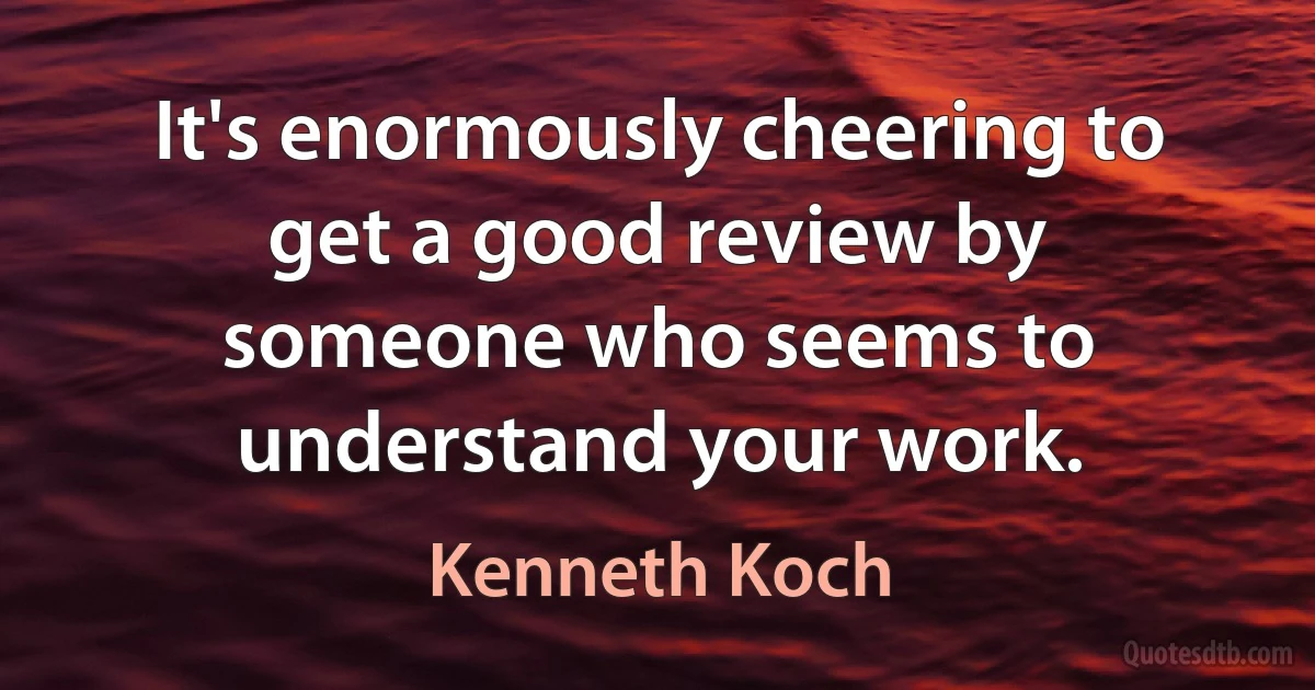 It's enormously cheering to get a good review by someone who seems to understand your work. (Kenneth Koch)