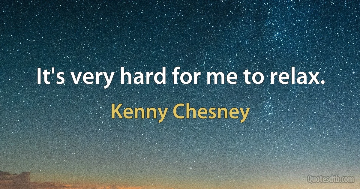 It's very hard for me to relax. (Kenny Chesney)