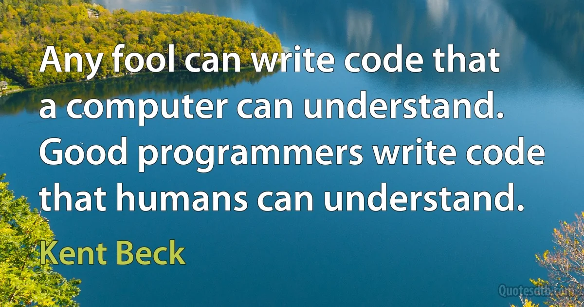 Any fool can write code that a computer can understand. Good programmers write code that humans can understand. (Kent Beck)