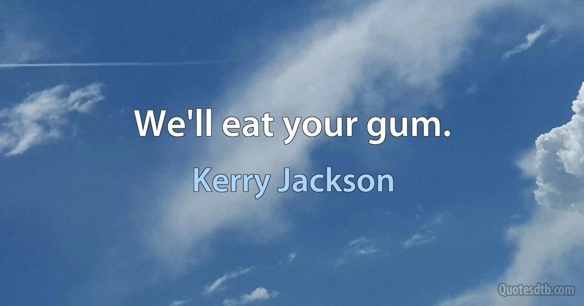 We'll eat your gum. (Kerry Jackson)