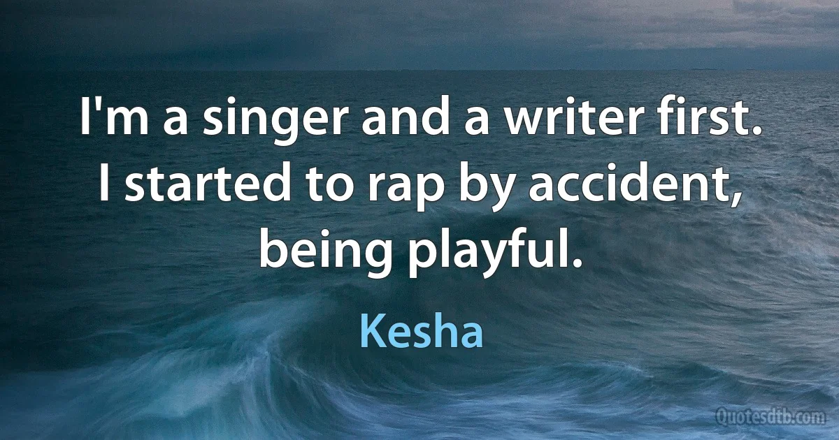 I'm a singer and a writer first. I started to rap by accident, being playful. (Kesha)