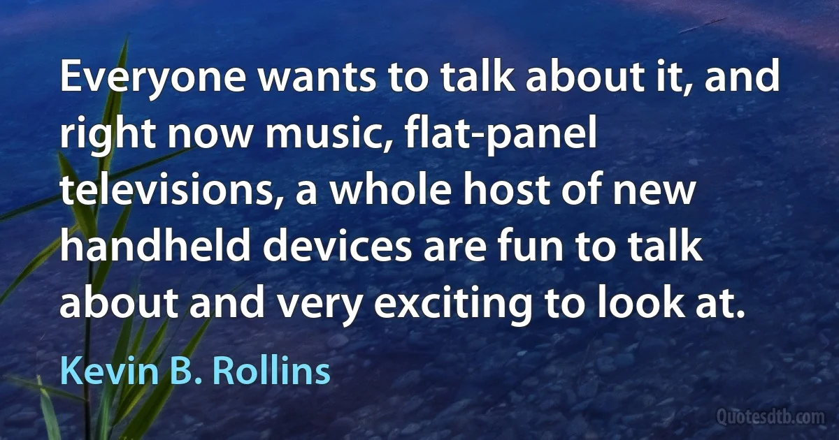 Everyone wants to talk about it, and right now music, flat-panel televisions, a whole host of new handheld devices are fun to talk about and very exciting to look at. (Kevin B. Rollins)