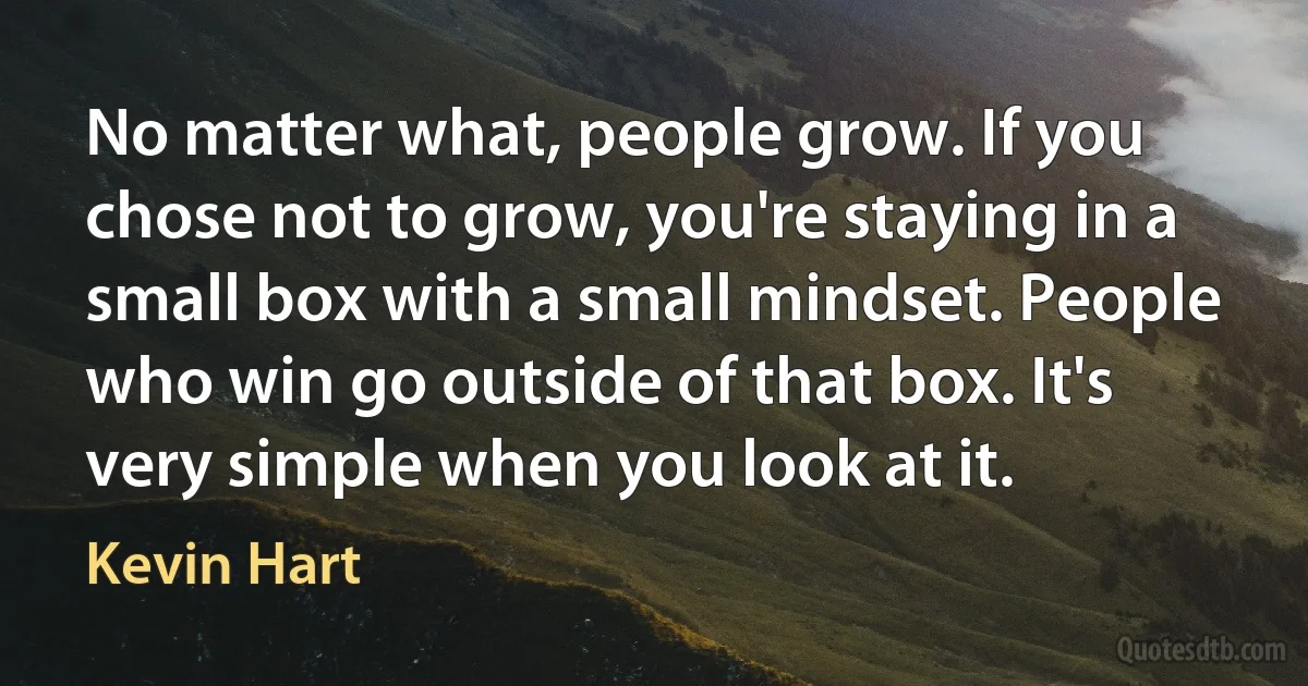 No matter what, people grow. If you chose not to grow, you're staying in a small box with a small mindset. People who win go outside of that box. It's very simple when you look at it. (Kevin Hart)