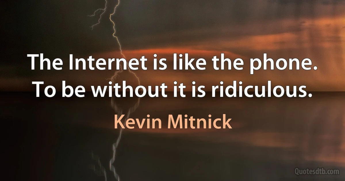 The Internet is like the phone. To be without it is ridiculous. (Kevin Mitnick)