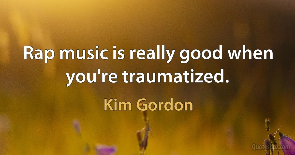 Rap music is really good when you're traumatized. (Kim Gordon)