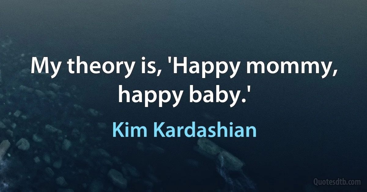 My theory is, 'Happy mommy, happy baby.' (Kim Kardashian)