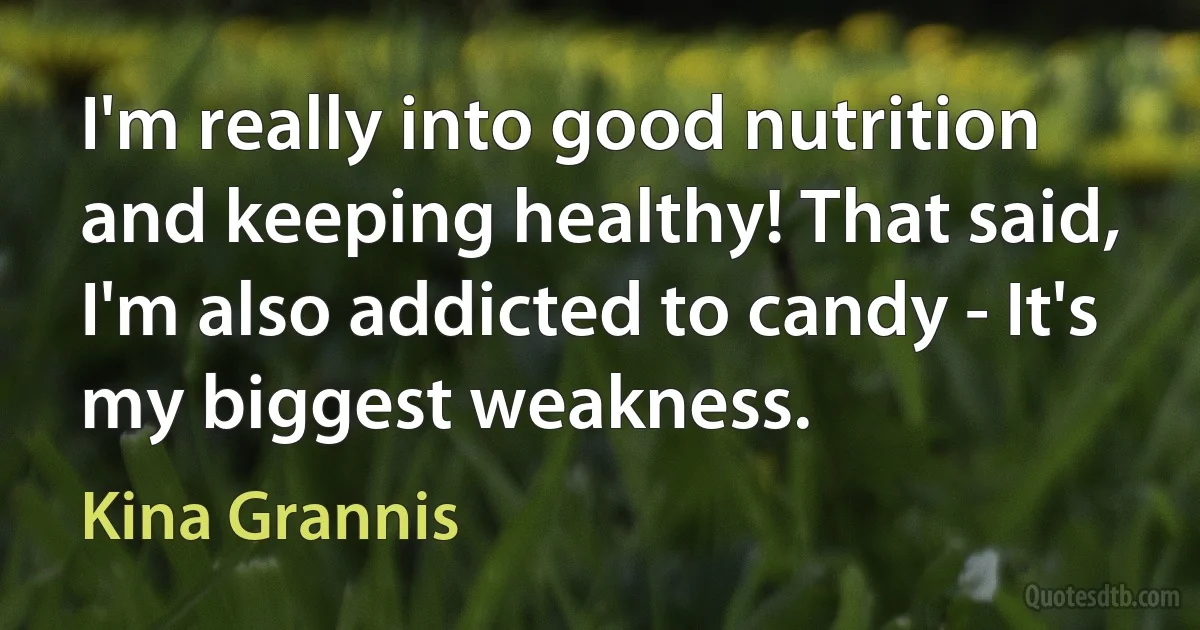 I'm really into good nutrition and keeping healthy! That said, I'm also addicted to candy - It's my biggest weakness. (Kina Grannis)