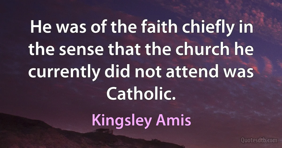 He was of the faith chiefly in the sense that the church he currently did not attend was Catholic. (Kingsley Amis)