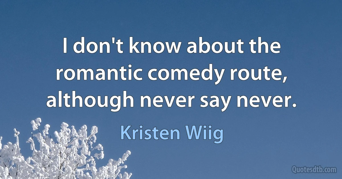 I don't know about the romantic comedy route, although never say never. (Kristen Wiig)