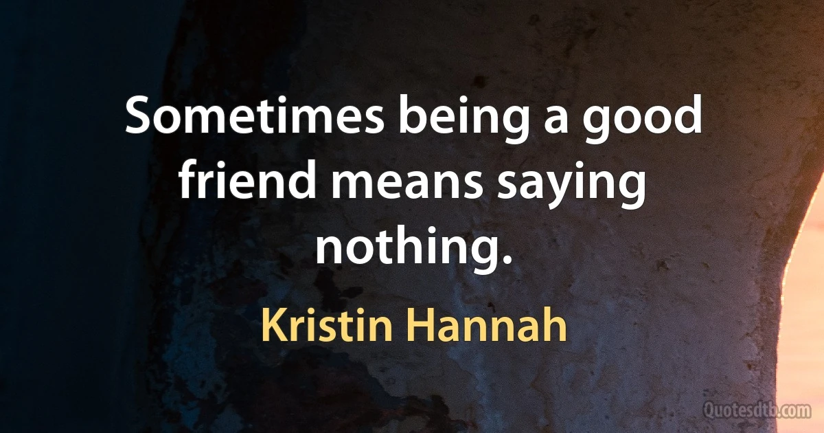 Sometimes being a good friend means saying nothing. (Kristin Hannah)