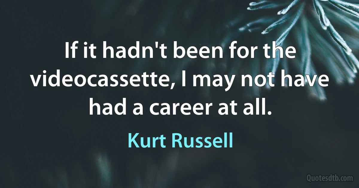 If it hadn't been for the videocassette, I may not have had a career at all. (Kurt Russell)