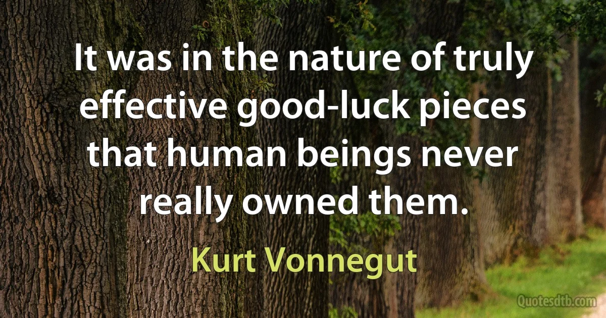 It was in the nature of truly effective good-luck pieces that human beings never really owned them. (Kurt Vonnegut)