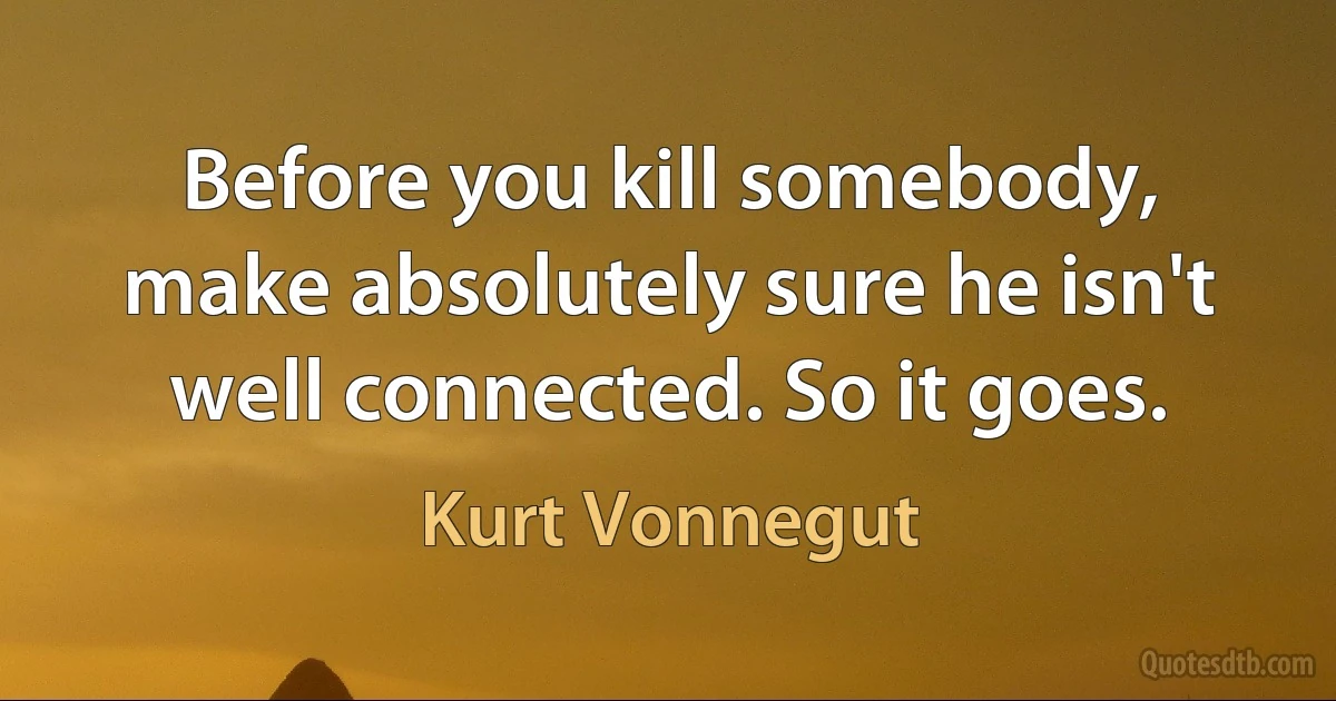 Before you kill somebody, make absolutely sure he isn't well connected. So it goes. (Kurt Vonnegut)