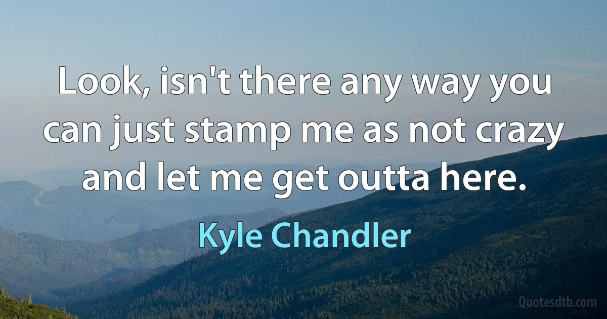 Look, isn't there any way you can just stamp me as not crazy and let me get outta here. (Kyle Chandler)