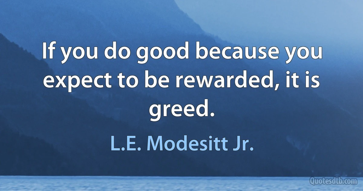 If you do good because you expect to be rewarded, it is greed. (L.E. Modesitt Jr.)