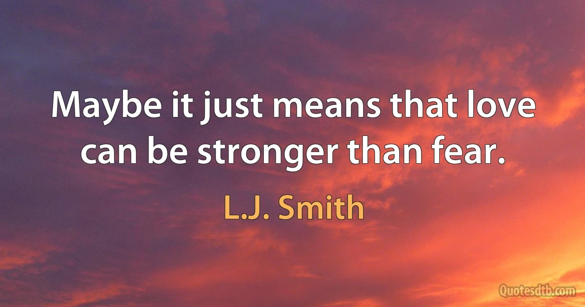 Maybe it just means that love can be stronger than fear. (L.J. Smith)