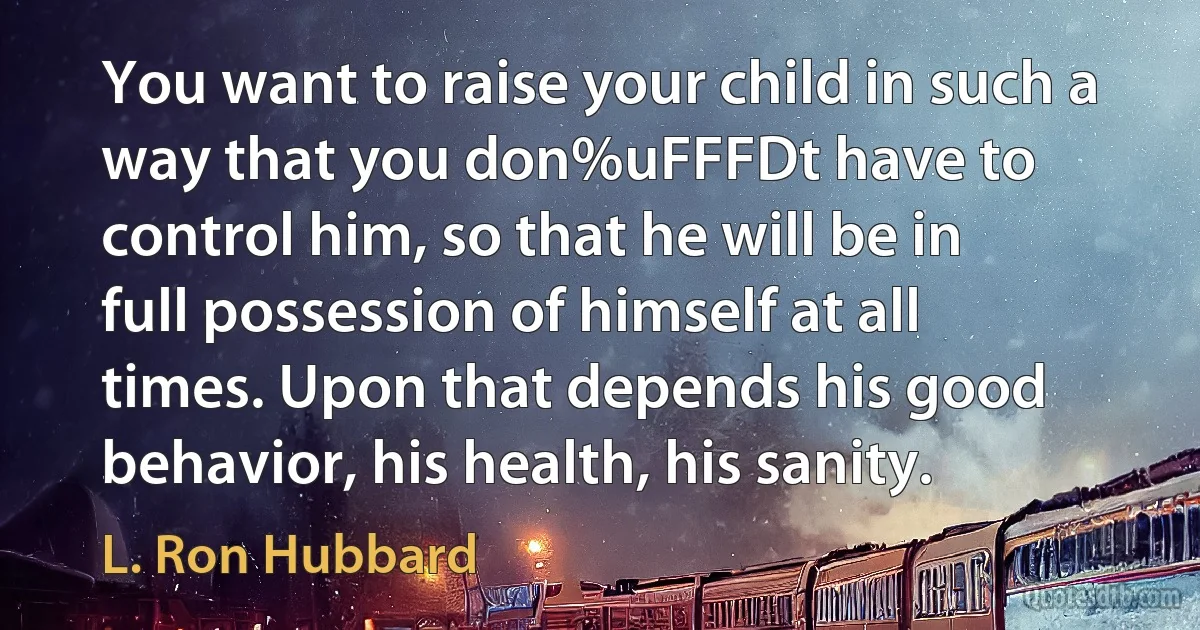 You want to raise your child in such a way that you don%uFFFDt have to control him, so that he will be in full possession of himself at all times. Upon that depends his good behavior, his health, his sanity. (L. Ron Hubbard)