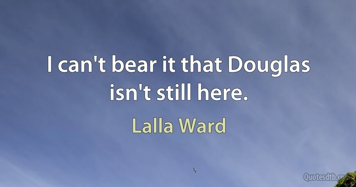 I can't bear it that Douglas isn't still here. (Lalla Ward)