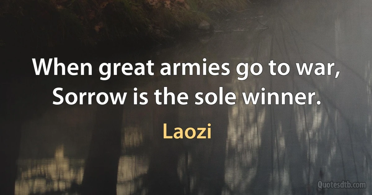 When great armies go to war, Sorrow is the sole winner. (Laozi)