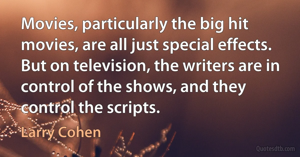 Movies, particularly the big hit movies, are all just special effects. But on television, the writers are in control of the shows, and they control the scripts. (Larry Cohen)