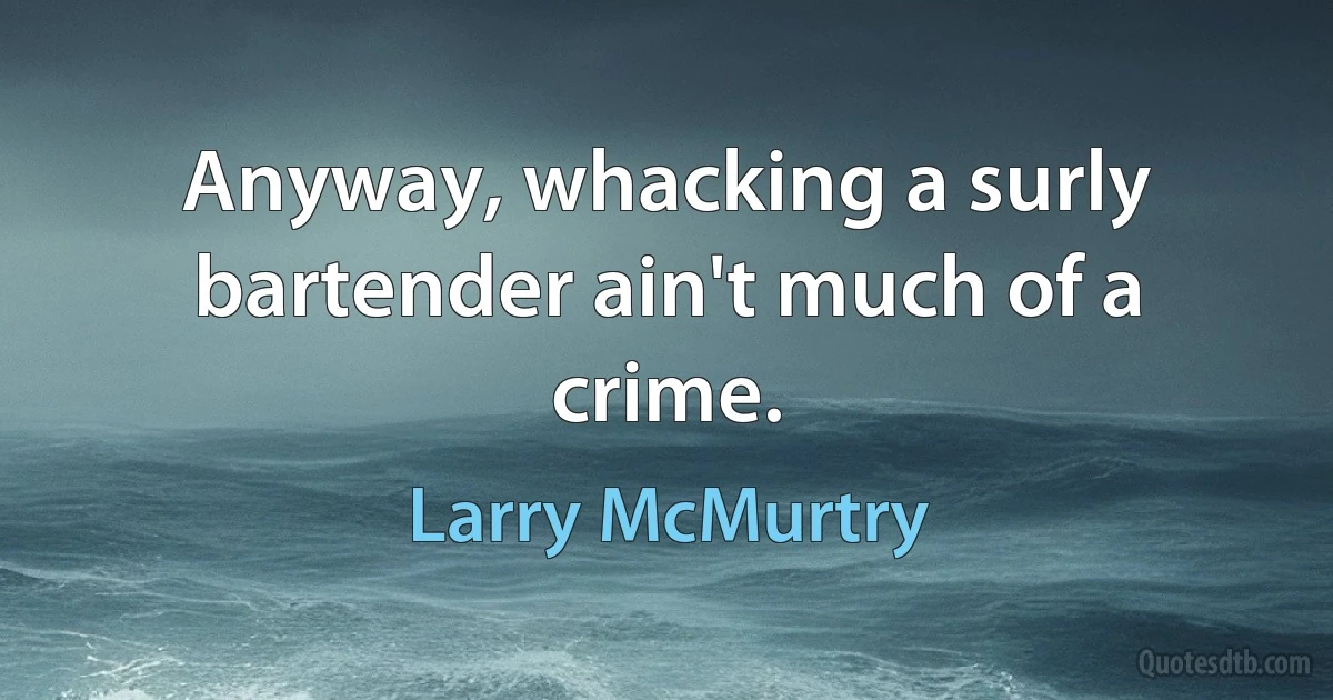 Anyway, whacking a surly bartender ain't much of a crime. (Larry McMurtry)