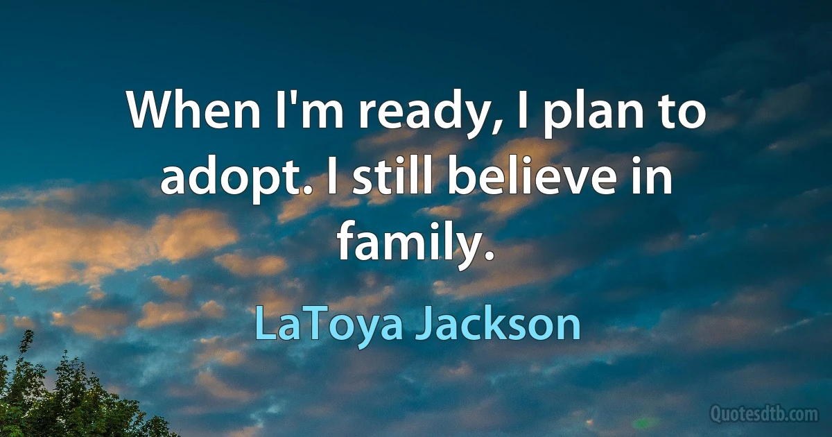 When I'm ready, I plan to adopt. I still believe in family. (LaToya Jackson)