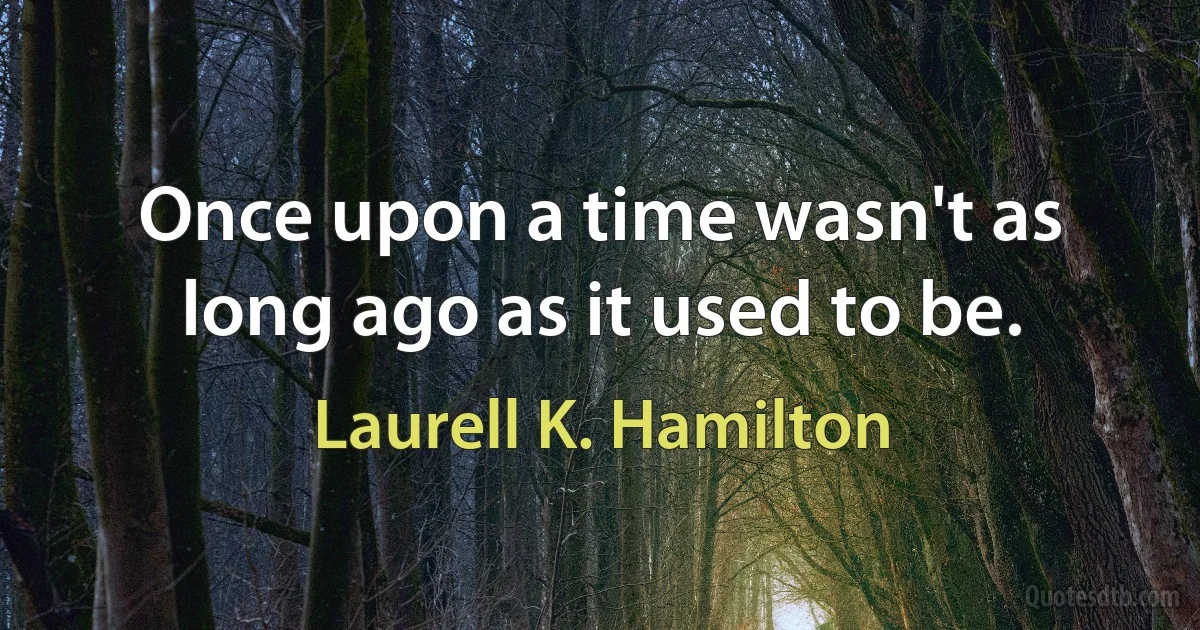 Once upon a time wasn't as long ago as it used to be. (Laurell K. Hamilton)