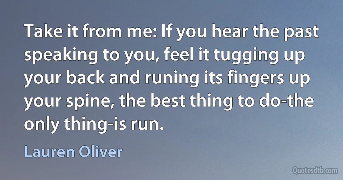 Take it from me: If you hear the past speaking to you, feel it tugging up your back and runing its fingers up your spine, the best thing to do-the only thing-is run. (Lauren Oliver)