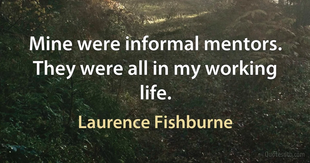 Mine were informal mentors. They were all in my working life. (Laurence Fishburne)