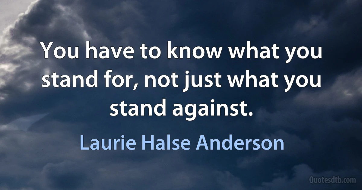 You have to know what you stand for, not just what you stand against. (Laurie Halse Anderson)