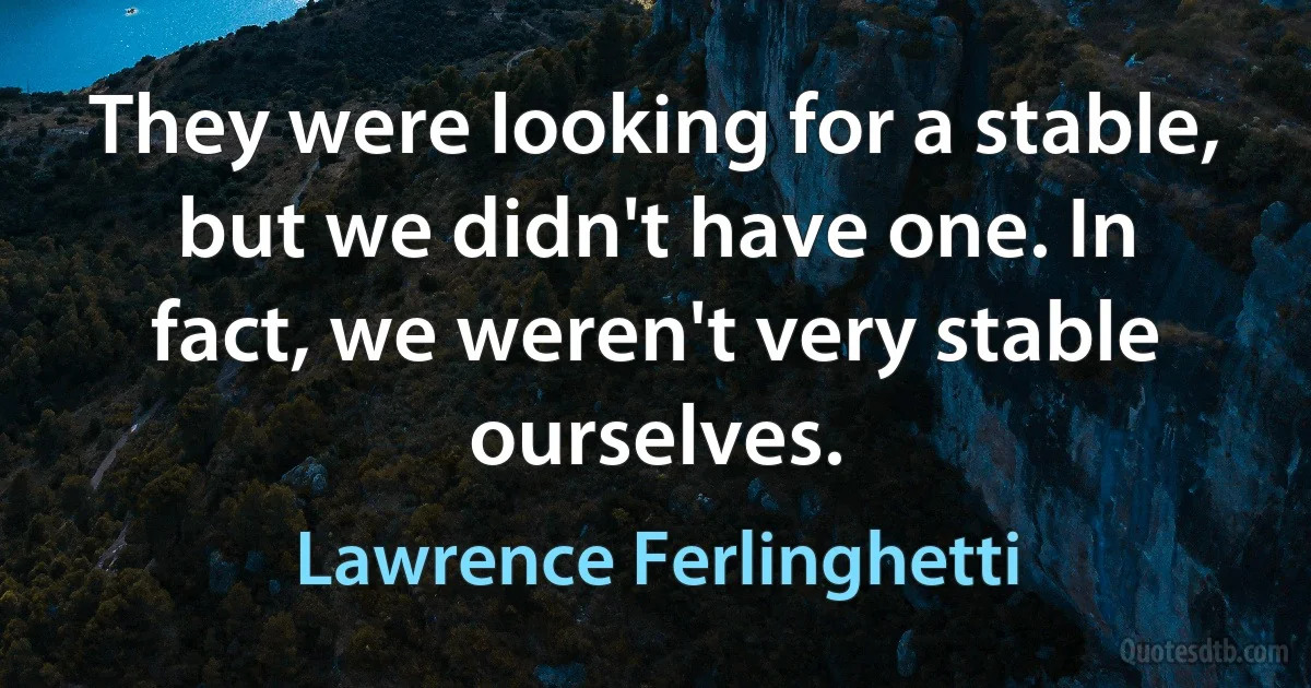 They were looking for a stable, but we didn't have one. In fact, we weren't very stable ourselves. (Lawrence Ferlinghetti)