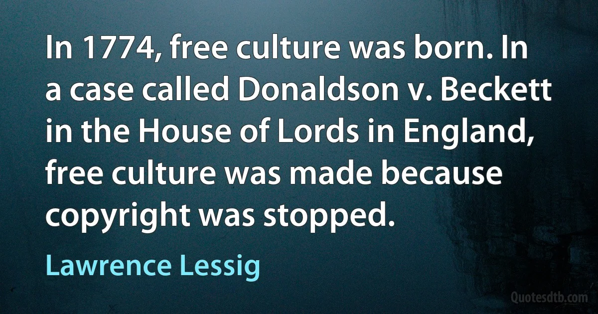 In 1774, free culture was born. In a case called Donaldson v. Beckett in the House of Lords in England, free culture was made because copyright was stopped. (Lawrence Lessig)