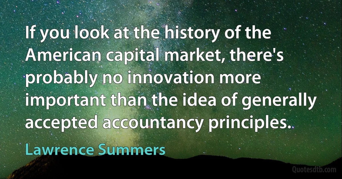 If you look at the history of the American capital market, there's probably no innovation more important than the idea of generally accepted accountancy principles. (Lawrence Summers)