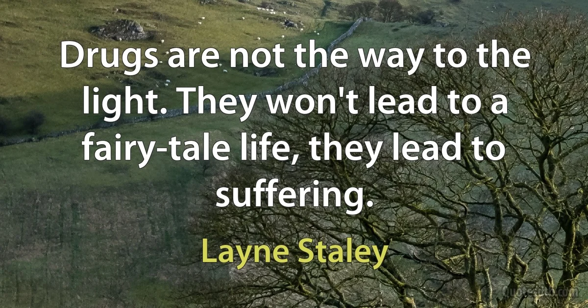 Drugs are not the way to the light. They won't lead to a fairy-tale life, they lead to suffering. (Layne Staley)