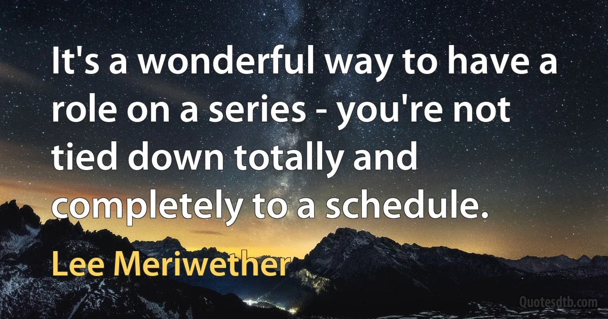 It's a wonderful way to have a role on a series - you're not tied down totally and completely to a schedule. (Lee Meriwether)